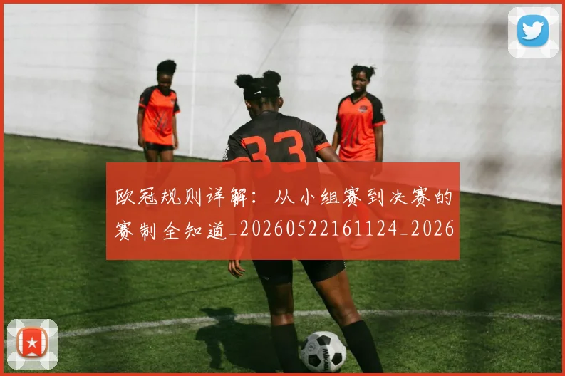 欧冠规则详解:从小组赛到决赛的赛制全知道_20260522161124_20260707151740