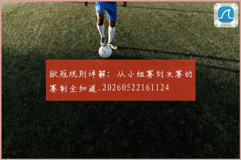 欧冠规则详解：从小组赛到决赛的赛制全知道_20260522161124